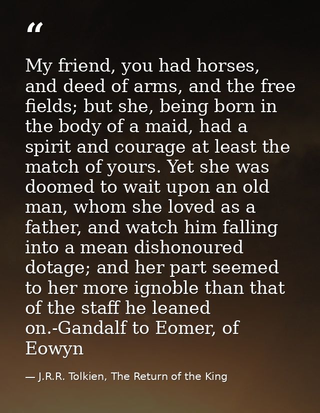 My friend, you had horses, and deed of arms, and the free fields; but she, being born in the body of a maid, had a spiri — J.R.R. Tolkien, The Return of the King