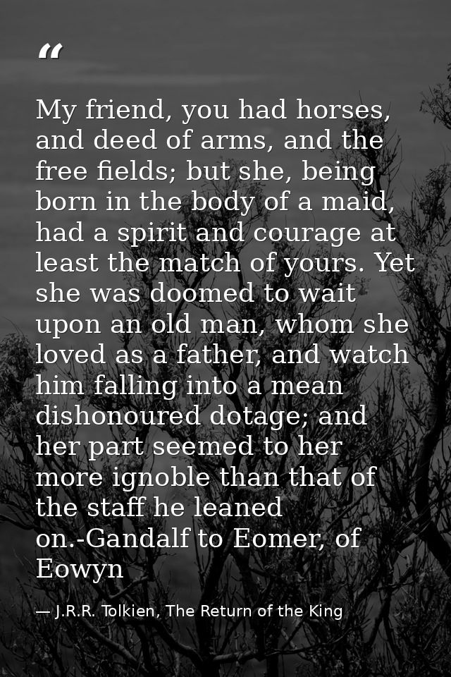 My friend, you had horses, and deed of arms, and the free fields; but she, being born in the body of a maid, had a spiri — J.R.R. Tolkien, The Return of the King