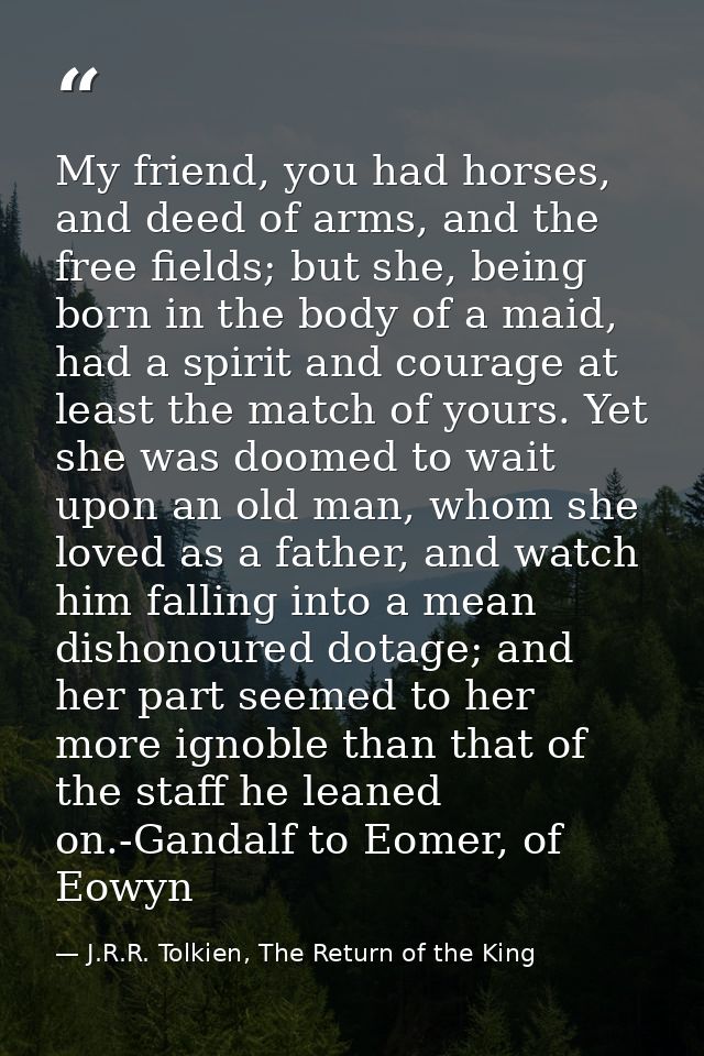 My friend, you had horses, and deed of arms, and the free fields; but she, being born in the body of a maid, had a spiri — J.R.R. Tolkien, The Return of the King
