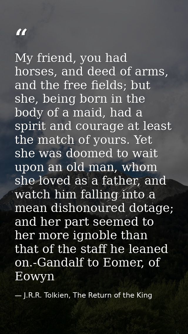My friend, you had horses, and deed of arms, and the free fields; but she, being born in the body of a maid, had a spiri — J.R.R. Tolkien, The Return of the King