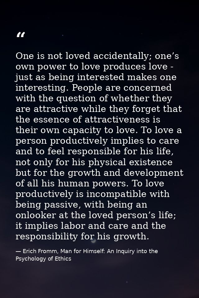 One is not loved accidentally; one’s own power to love produces love - just as being interested makes one interesting. P — Erich Fromm, Man for Himself: An Inquiry into the Psychology of Ethics