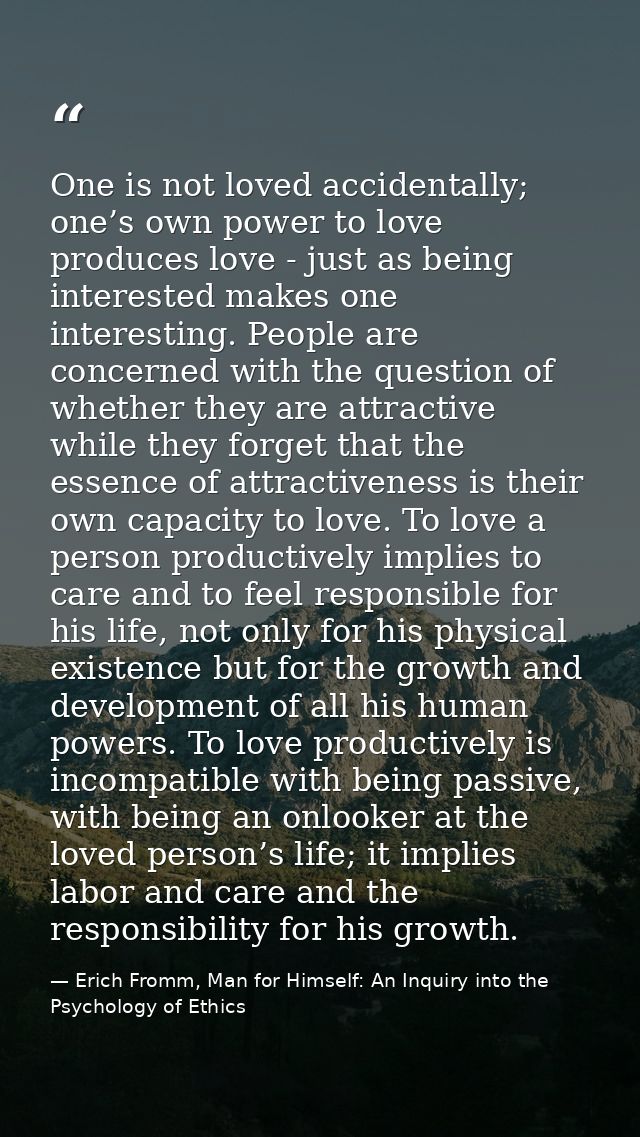 One is not loved accidentally; one’s own power to love produces love - just as being interested makes one interesting. P — Erich Fromm, Man for Himself: An Inquiry into the Psychology of Ethics