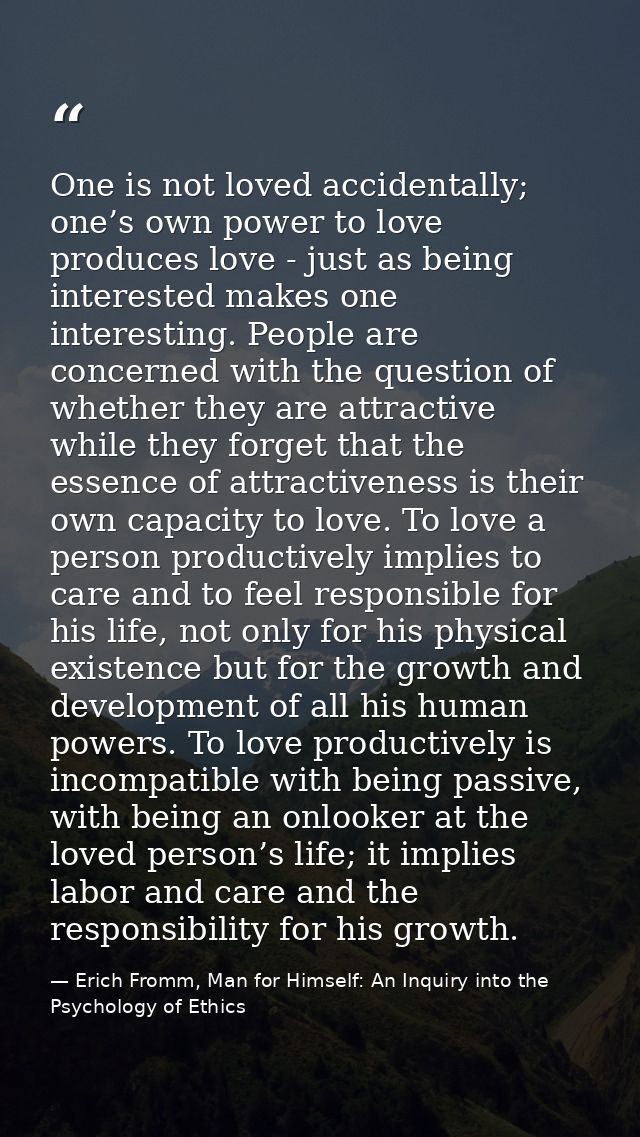One is not loved accidentally; one’s own power to love produces love - just as being interested makes one interesting. P — Erich Fromm, Man for Himself: An Inquiry into the Psychology of Ethics