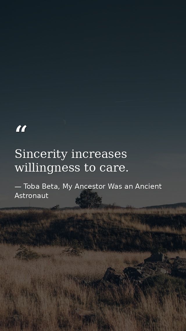 Sincerity increases willingness to care. — Toba Beta, My Ancestor Was an Ancient Astronaut