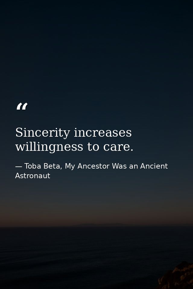 Sincerity increases willingness to care. — Toba Beta, My Ancestor Was an Ancient Astronaut