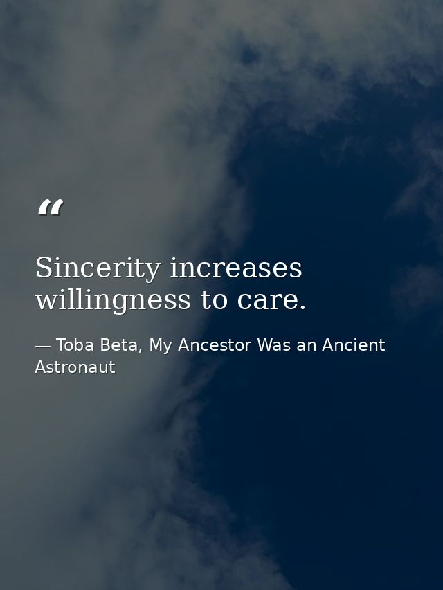 Sincerity increases willingness to care. — Toba Beta, My Ancestor Was an Ancient Astronaut