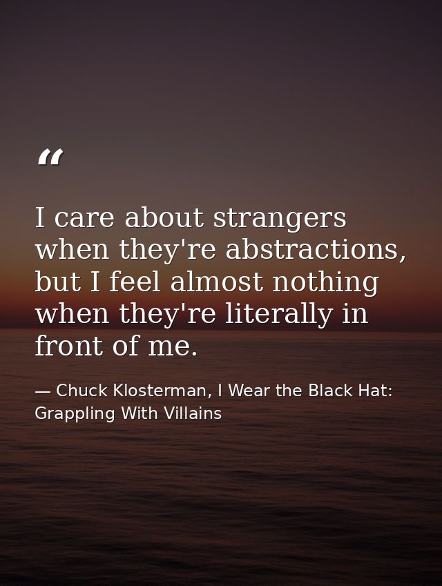 I care about strangers when they're abstractions, but I feel almost nothing when they're literally in front of me. — Chuck Klosterman, I Wear the Black Hat: Grappling With Villains