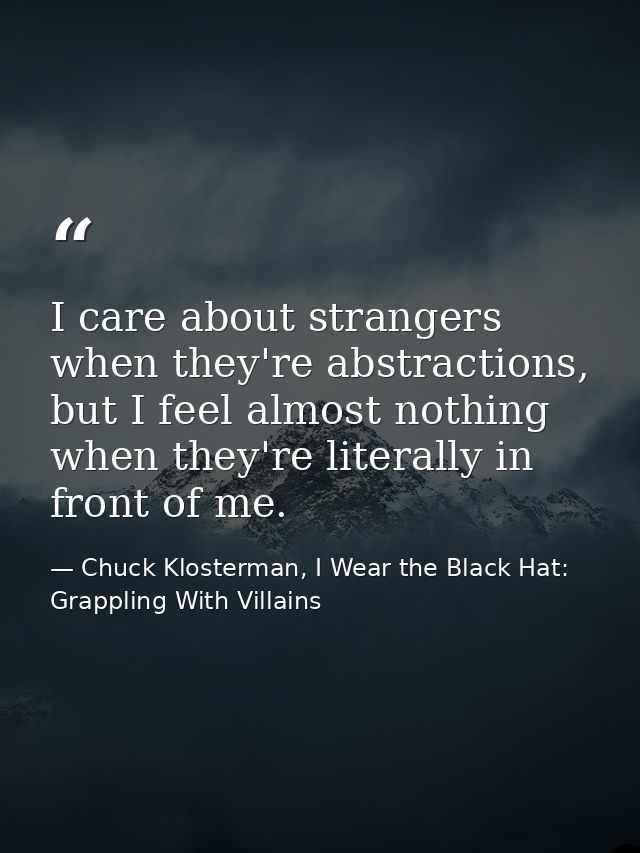 I care about strangers when they're abstractions, but I feel almost nothing when they're literally in front of me. — Chuck Klosterman, I Wear the Black Hat: Grappling With Villains