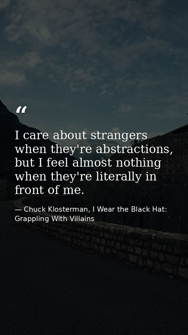 I care about strangers when they're abstractions, but I feel almost nothing when they're literally in front of me. — Chuck Klosterman, I Wear the Black Hat: Grappling With Villains