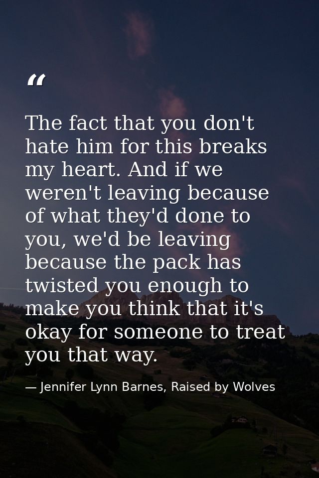 The fact that you don't hate him for this breaks my heart. And if we weren't leaving because of what they'd done to you, — Jennifer Lynn Barnes, Raised by Wolves