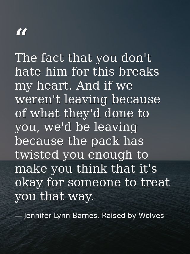 The fact that you don't hate him for this breaks my heart. And if we weren't leaving because of what they'd done to you, — Jennifer Lynn Barnes, Raised by Wolves