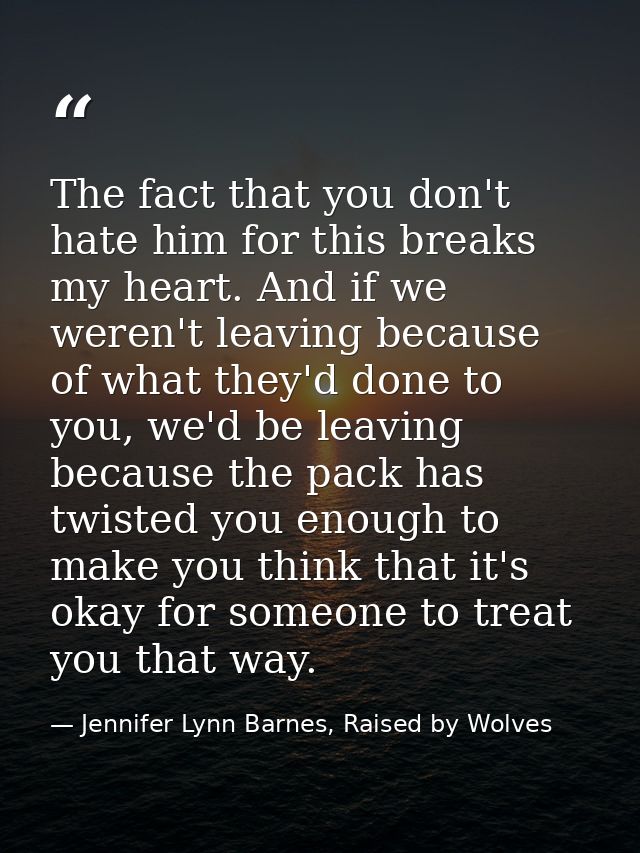 The fact that you don't hate him for this breaks my heart. And if we weren't leaving because of what they'd done to you, — Jennifer Lynn Barnes, Raised by Wolves