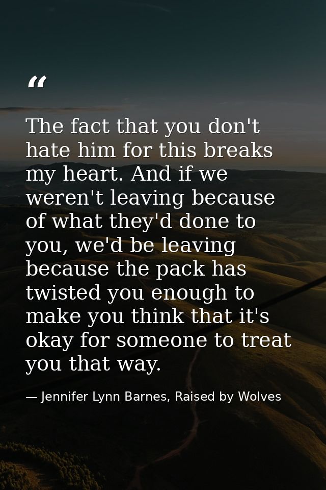 The fact that you don't hate him for this breaks my heart. And if we weren't leaving because of what they'd done to you, — Jennifer Lynn Barnes, Raised by Wolves