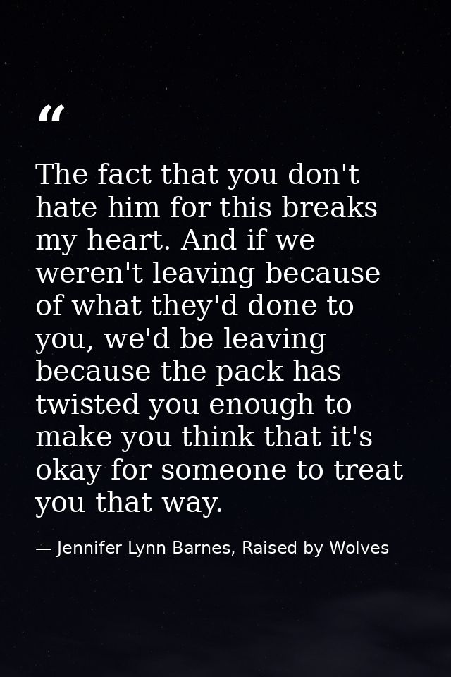 The fact that you don't hate him for this breaks my heart. And if we weren't leaving because of what they'd done to you, — Jennifer Lynn Barnes, Raised by Wolves
