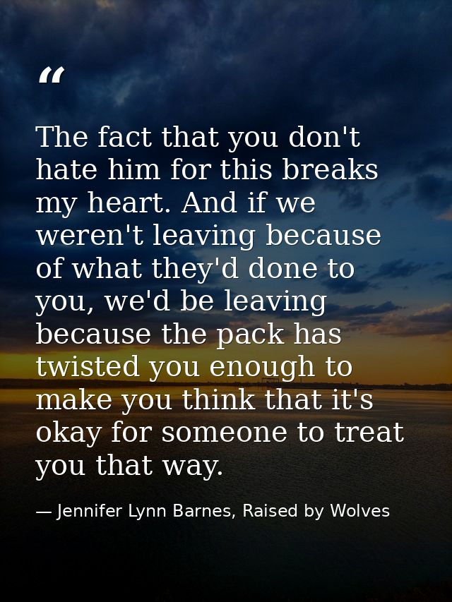 The fact that you don't hate him for this breaks my heart. And if we weren't leaving because of what they'd done to you, — Jennifer Lynn Barnes, Raised by Wolves