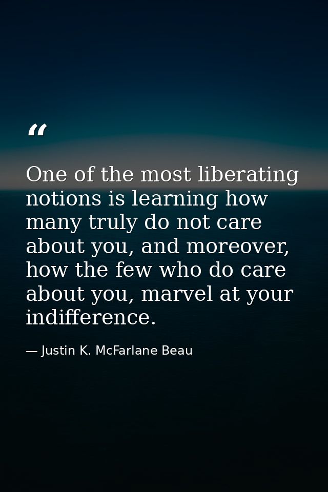 One of the most liberating notions is learning how many truly do not care about you, and moreover, how the few who do ca — Justin K. McFarlane Beau