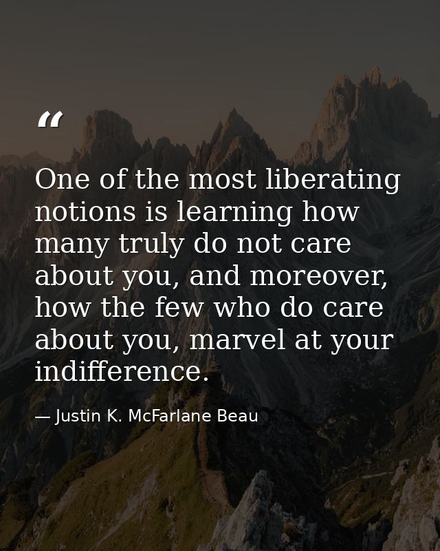One of the most liberating notions is learning how many truly do not care about you, and moreover, how the few who do ca — Justin K. McFarlane Beau