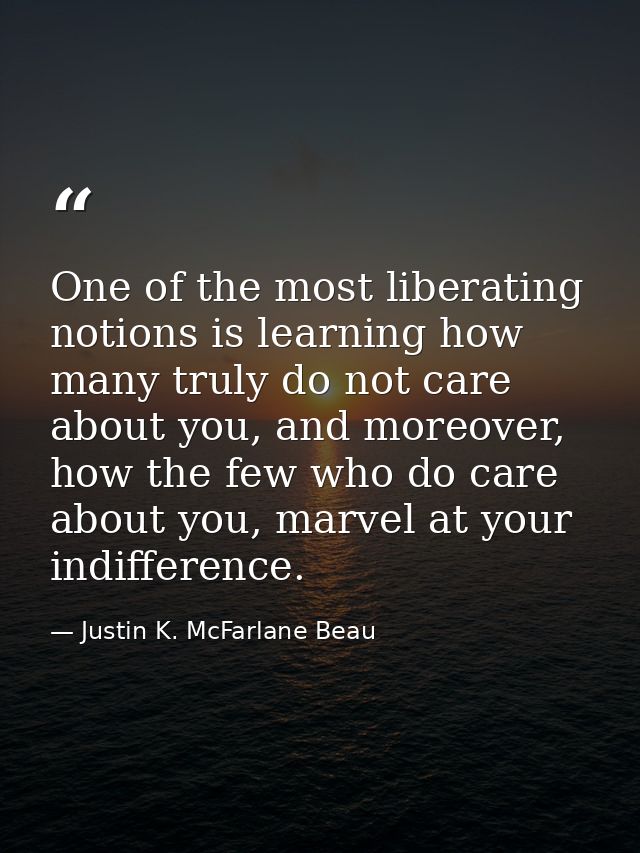 One of the most liberating notions is learning how many truly do not care about you, and moreover, how the few who do ca — Justin K. McFarlane Beau