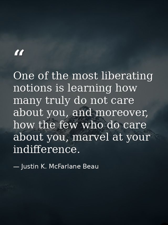 One of the most liberating notions is learning how many truly do not care about you, and moreover, how the few who do ca — Justin K. McFarlane Beau