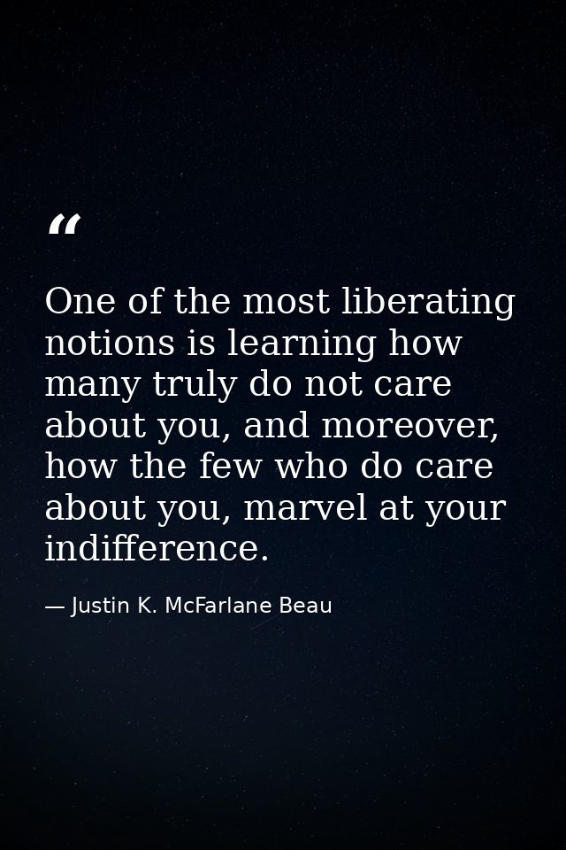 One of the most liberating notions is learning how many truly do not care about you, and moreover, how the few who do ca — Justin K. McFarlane Beau