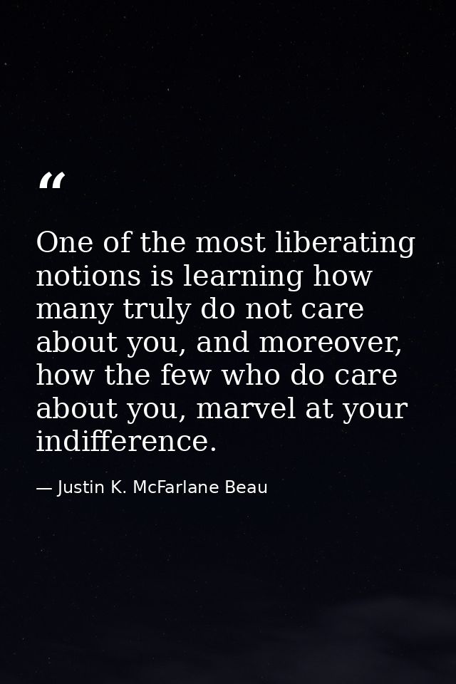 One of the most liberating notions is learning how many truly do not care about you, and moreover, how the few who do ca — Justin K. McFarlane Beau