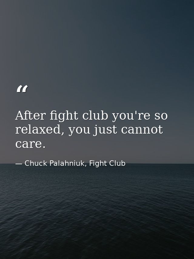 After fight club you're so relaxed, you just cannot care. — Chuck Palahniuk, Fight Club