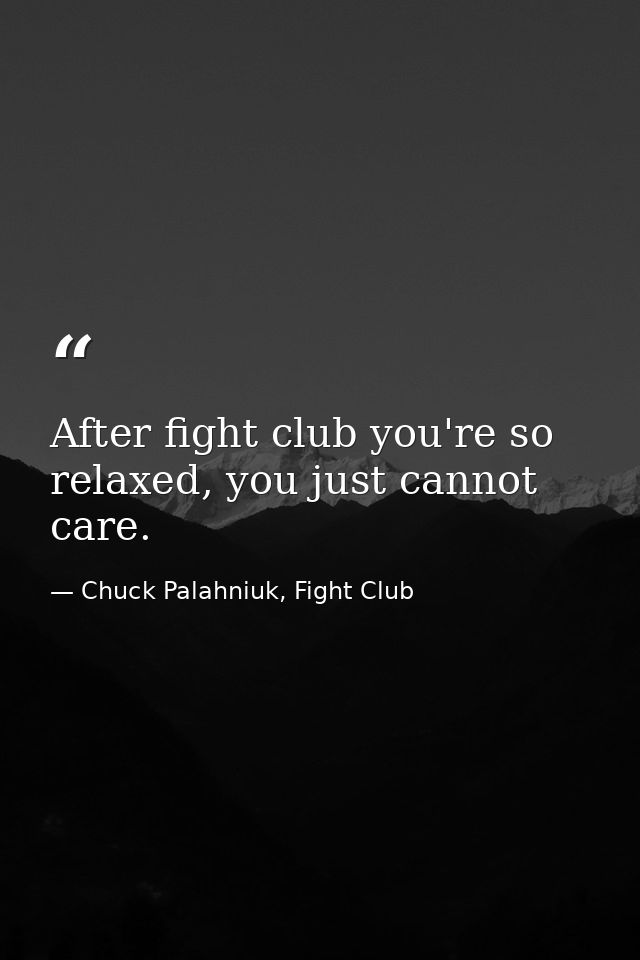 After fight club you're so relaxed, you just cannot care. — Chuck Palahniuk, Fight Club