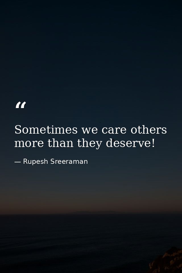 Sometimes we care others more than they deserve! — Rupesh Sreeraman