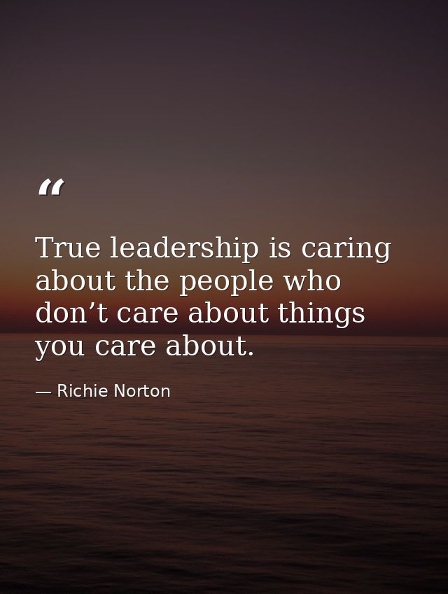 True leadership is caring about the people who don’t care about things you care about. — Richie Norton