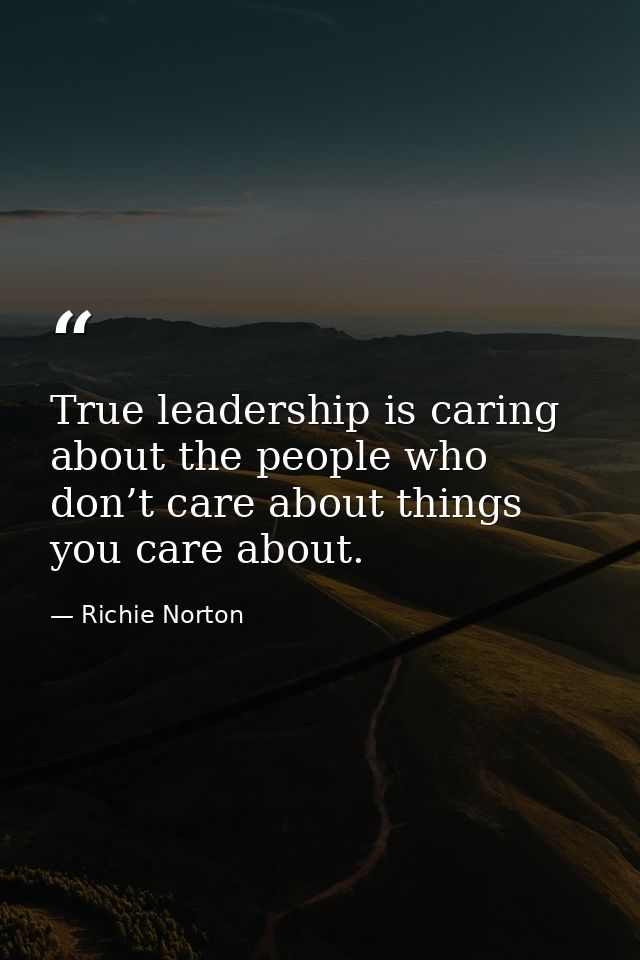 True leadership is caring about the people who don’t care about things you care about. — Richie Norton