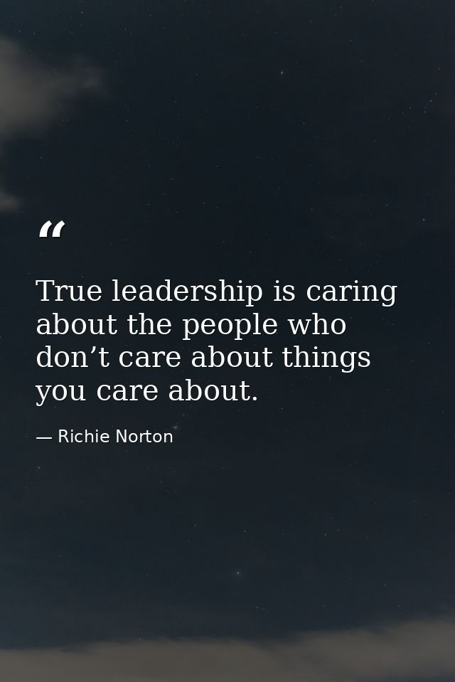 True leadership is caring about the people who don’t care about things you care about. — Richie Norton