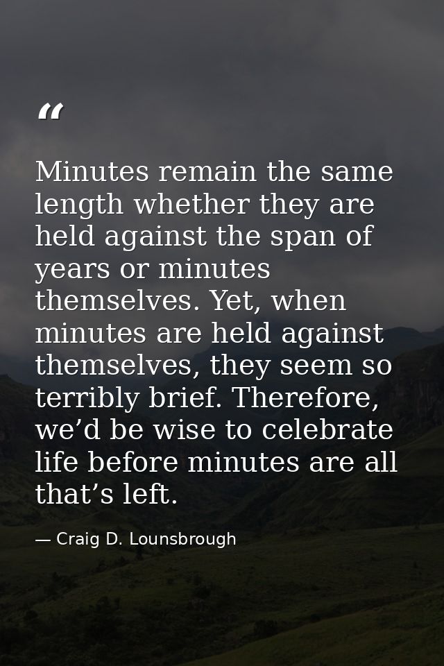 Minutes remain the same length whether they are held against the span of years or minutes themselves. Yet, when minutes  — Craig D. Lounsbrough