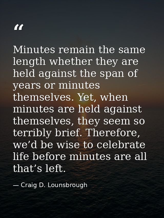Minutes remain the same length whether they are held against the span of years or minutes themselves. Yet, when minutes  — Craig D. Lounsbrough