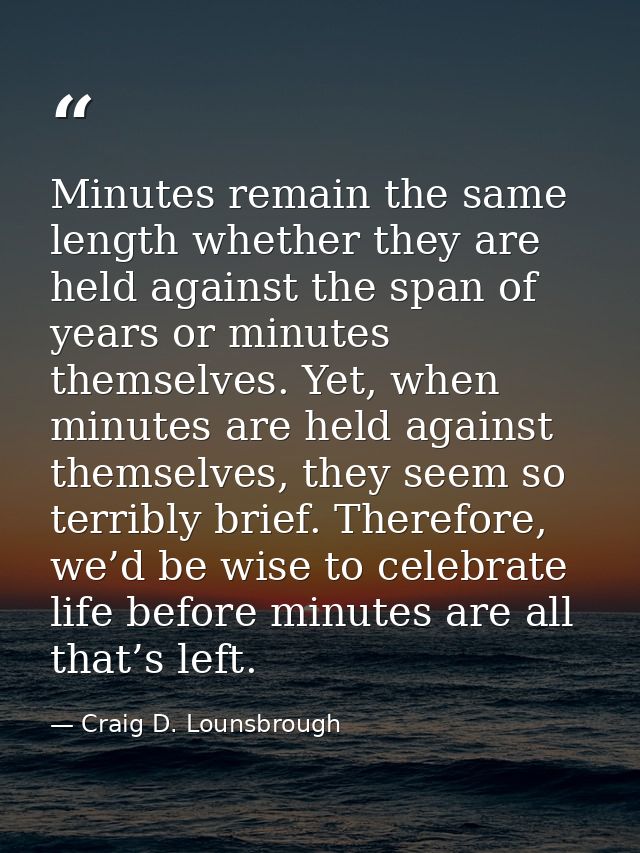 Minutes remain the same length whether they are held against the span of years or minutes themselves. Yet, when minutes  — Craig D. Lounsbrough