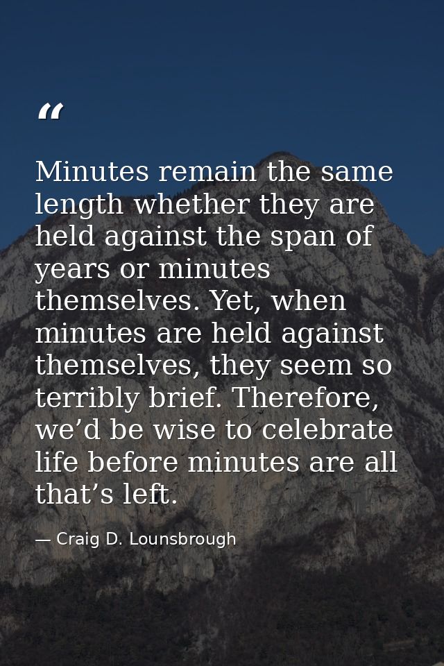 Minutes remain the same length whether they are held against the span of years or minutes themselves. Yet, when minutes  — Craig D. Lounsbrough