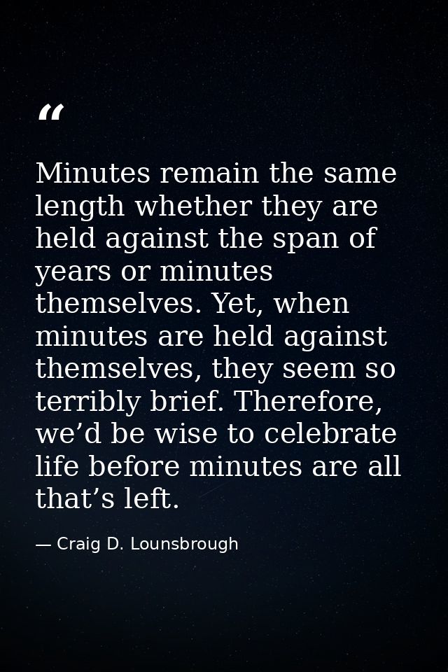 Minutes remain the same length whether they are held against the span of years or minutes themselves. Yet, when minutes  — Craig D. Lounsbrough