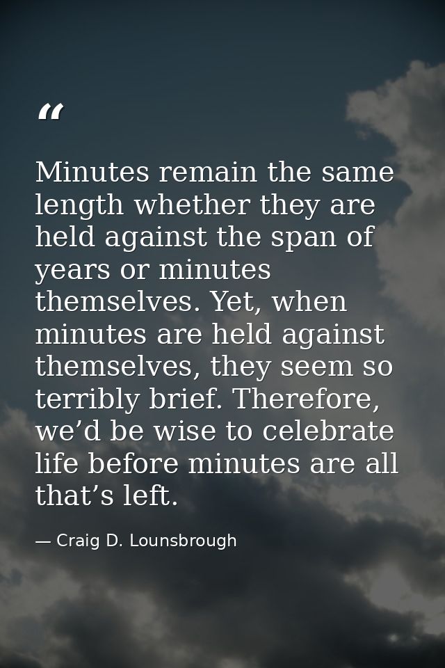 Minutes remain the same length whether they are held against the span of years or minutes themselves. Yet, when minutes  — Craig D. Lounsbrough