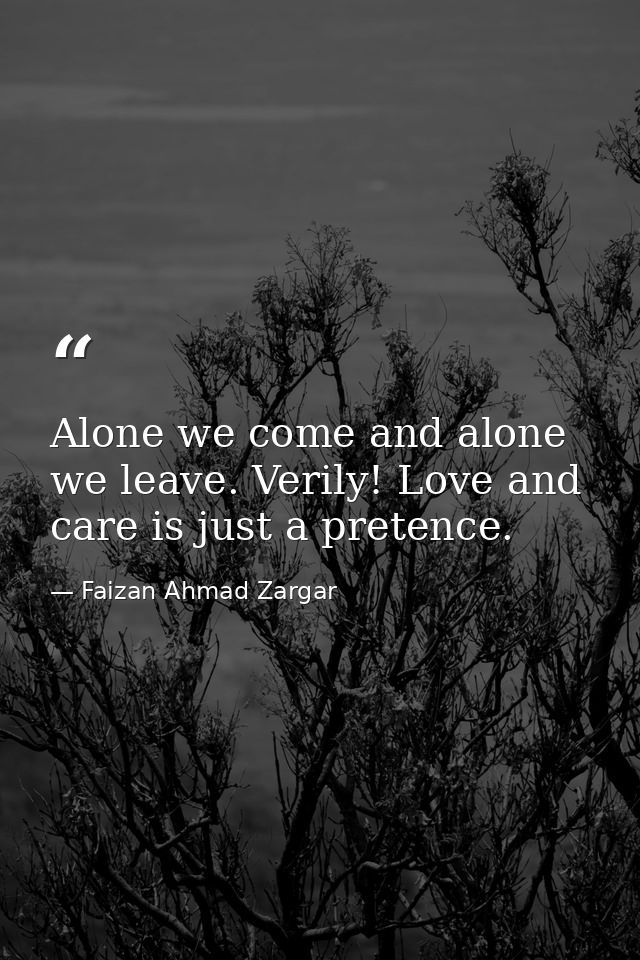 Alone we come and alone we leave. Verily! Love and care is just a pretence. — Faizan Ahmad Zargar