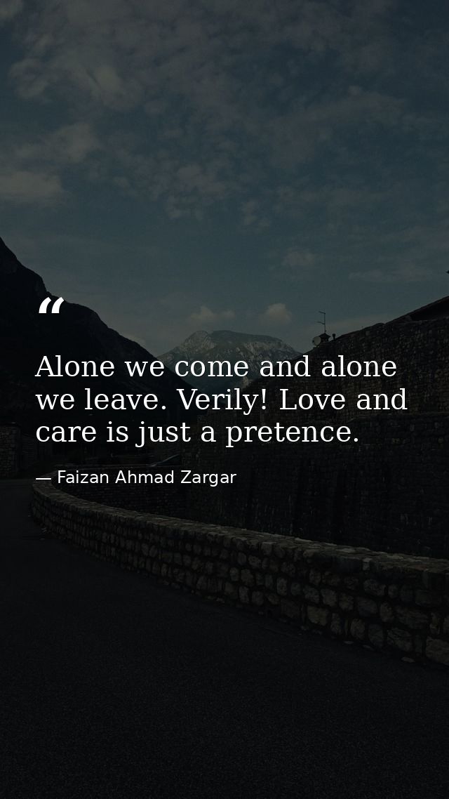Alone we come and alone we leave. Verily! Love and care is just a pretence. — Faizan Ahmad Zargar