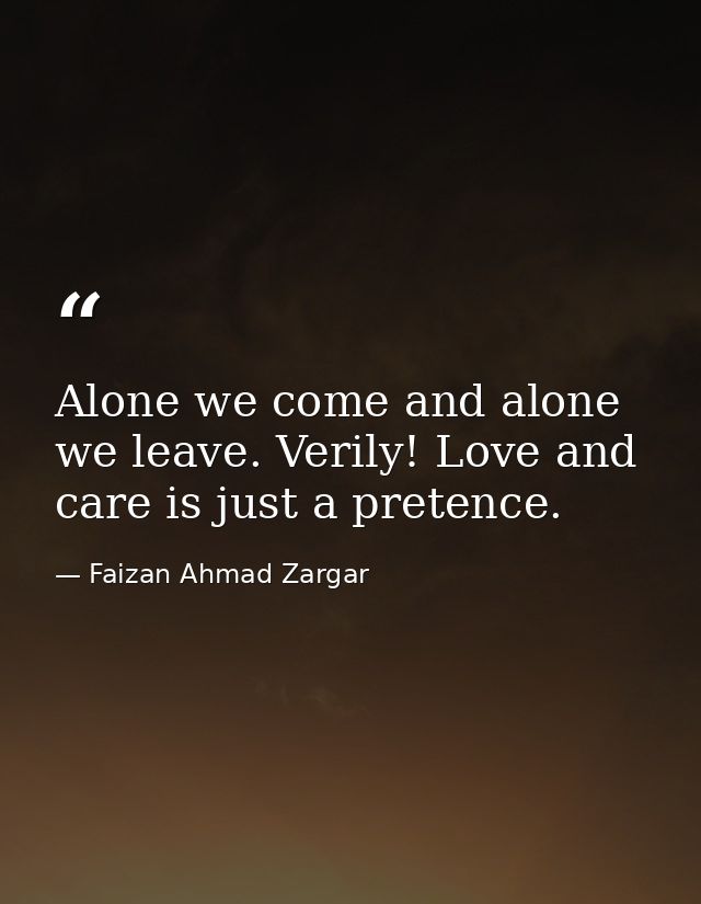 Alone we come and alone we leave. Verily! Love and care is just a pretence. — Faizan Ahmad Zargar