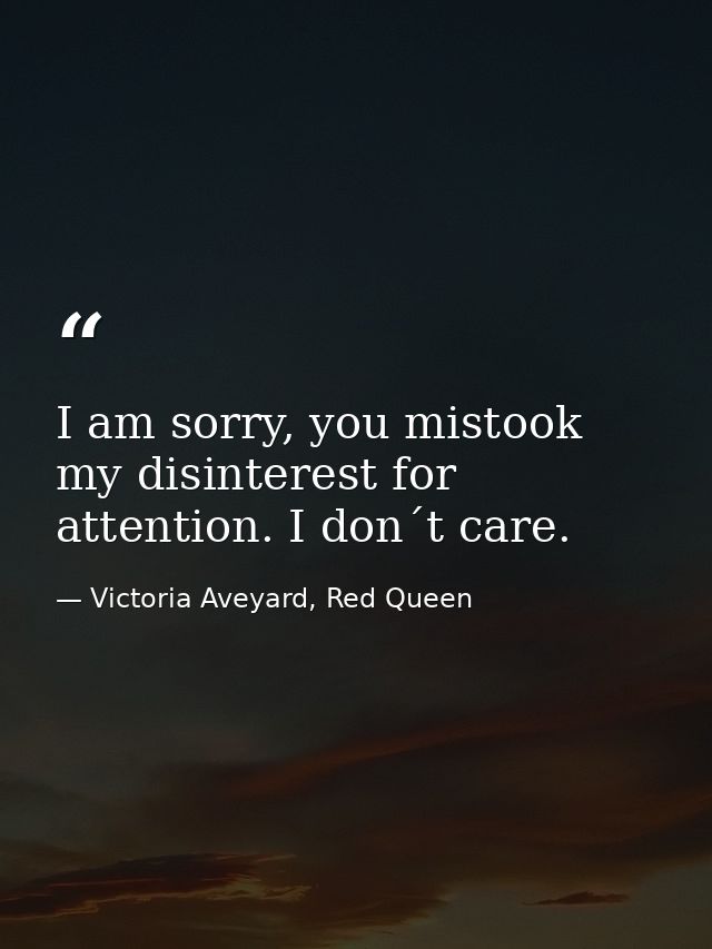 I am sorry, you mistook my disinterest for attention. I don´t care. — Victoria Aveyard, Red Queen