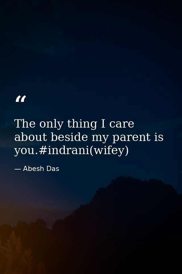 The only thing I care about beside my parent is you.#indrani(wifey) — Abesh Das