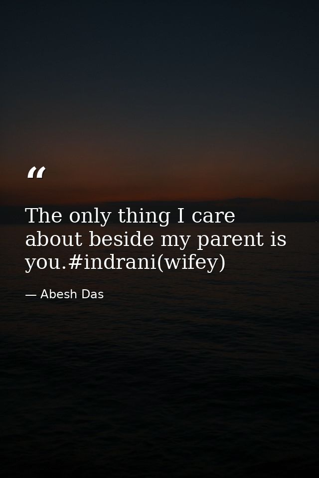 The only thing I care about beside my parent is you.#indrani(wifey) — Abesh Das