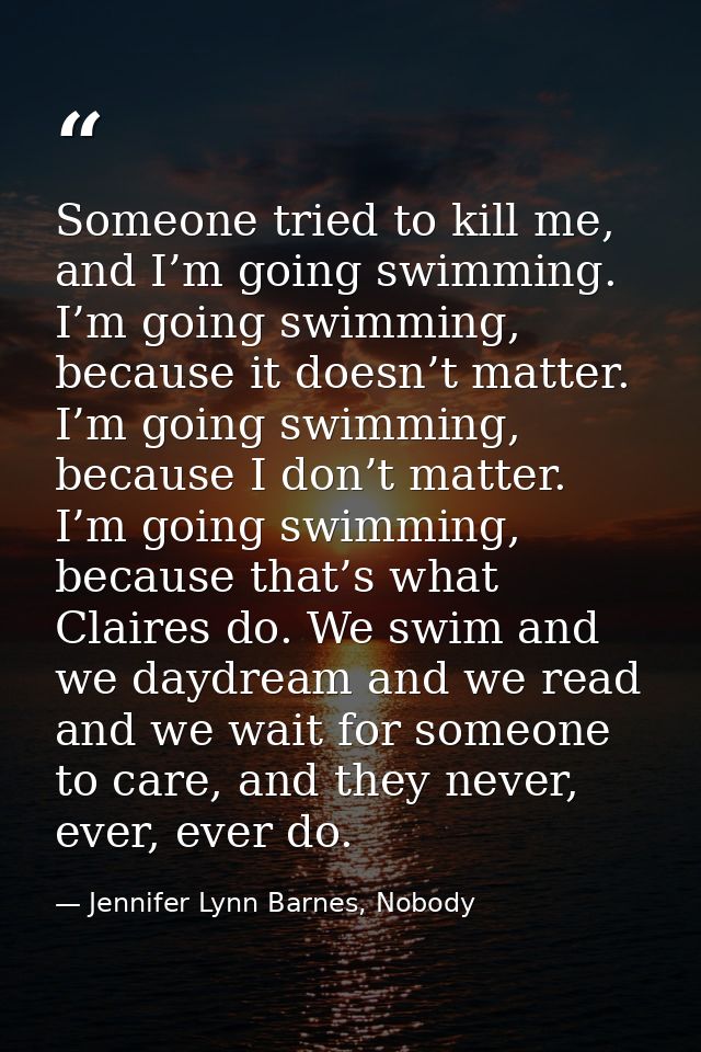 Someone tried to kill me, and I’m going swimming. I’m going swimming, because it doesn’t matter. I’m going swimming, bec — Jennifer Lynn Barnes, Nobody