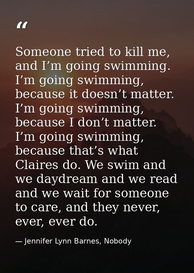 Someone tried to kill me, and I’m going swimming. I’m going swimming, because it doesn’t matter. I’m going swimming, bec — Jennifer Lynn Barnes, Nobody