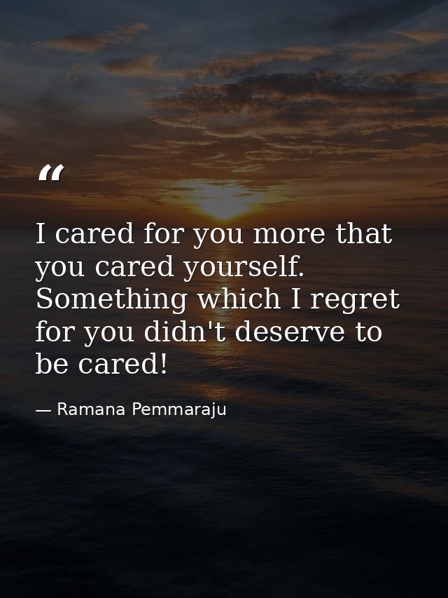 I cared for you more that you cared yourself. Something which I regret for you didn't deserve to be cared! — Ramana Pemmaraju