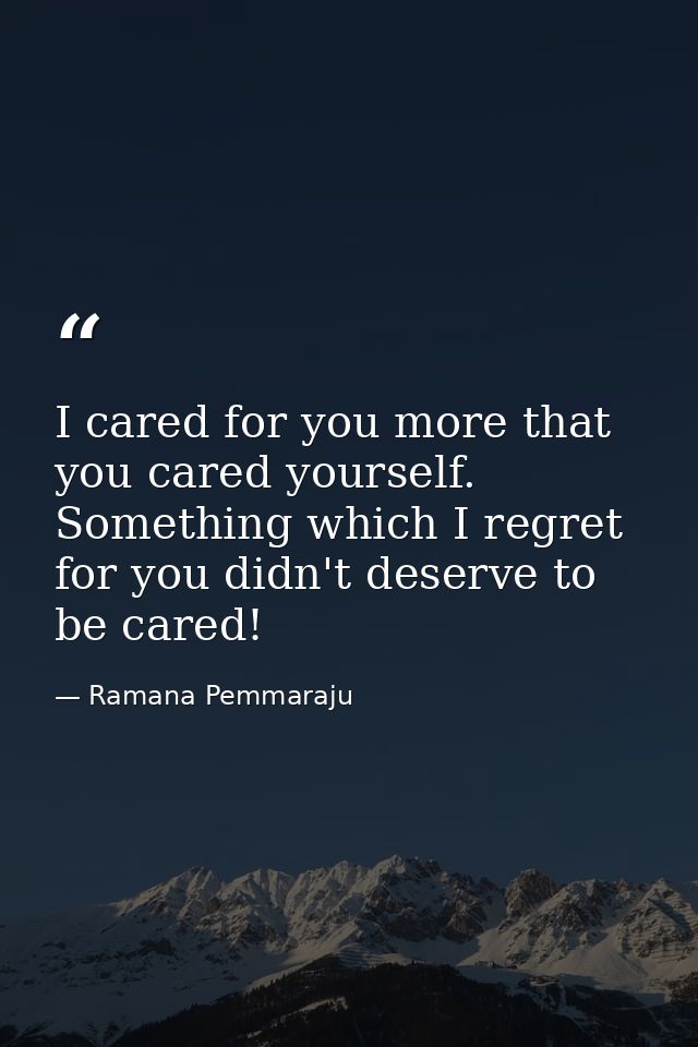 I cared for you more that you cared yourself. Something which I regret for you didn't deserve to be cared! — Ramana Pemmaraju