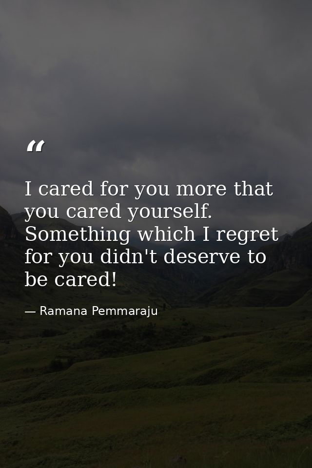 I cared for you more that you cared yourself. Something which I regret for you didn't deserve to be cared! — Ramana Pemmaraju