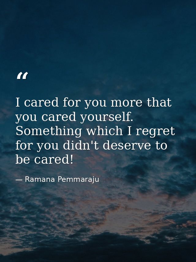 I cared for you more that you cared yourself. Something which I regret for you didn't deserve to be cared! — Ramana Pemmaraju