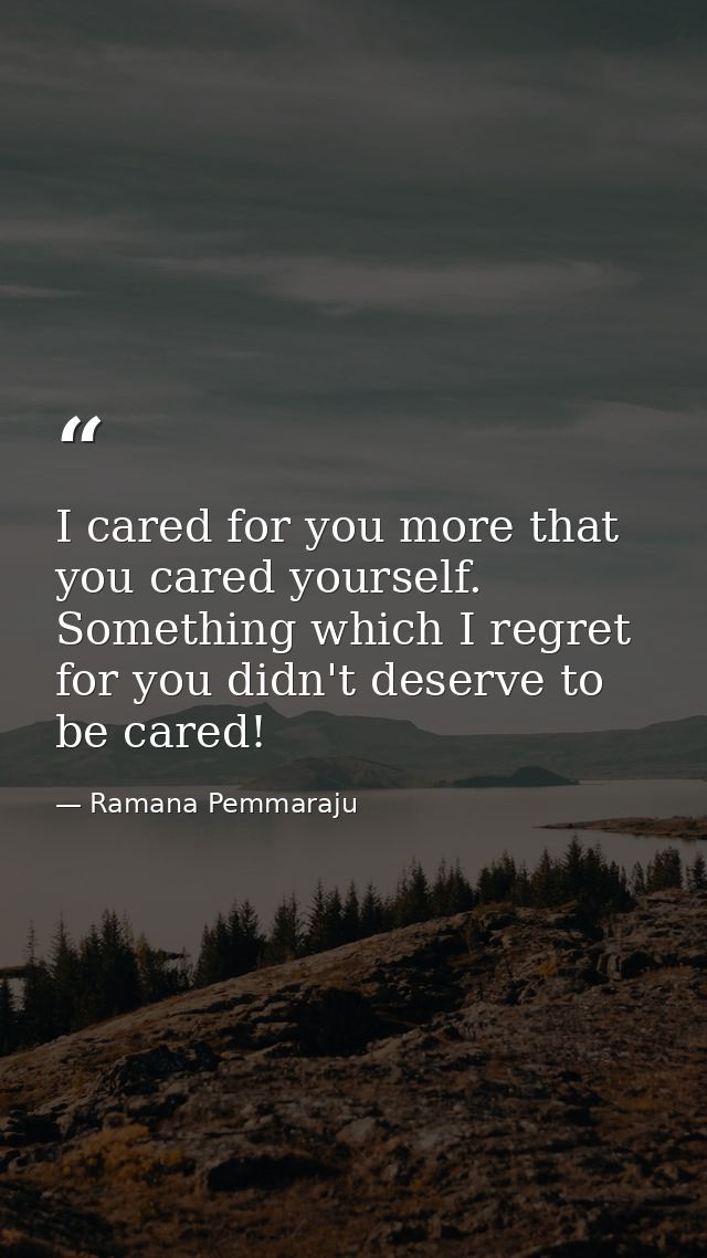 I cared for you more that you cared yourself. Something which I regret for you didn't deserve to be cared! — Ramana Pemmaraju